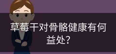 草莓干对骨骼健康有何益处？(草莓干对骨骼健康有何益处呢)